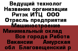 Ведущий технолог › Название организации ­ Ритэк-ИТЦ, ООО › Отрасль предприятия ­ Машиностроение › Минимальный оклад ­ 49 000 - Все города Работа » Вакансии   . Амурская обл.,Благовещенский р-н